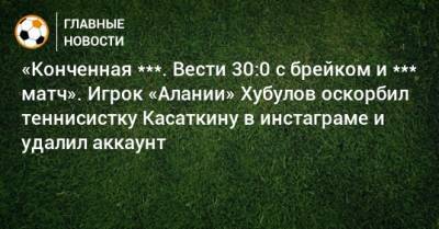 Дарья Касаткина - Владимир Хубулов - «Конченная ***. Вести 30:0 с брейком и *** матч». Игрок «Алании» Хубулов оскорбил теннисистку Касаткину в инстаграме и удалил аккаунт - bombardir.ru - респ. Алания