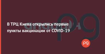 В ТРЦ Киева открылись первые пункты вакцинации от COVID-19 - thepage.ua - Украина - Киев