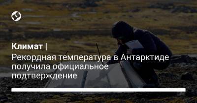 Климат | Рекордная температура в Антарктиде получила официальное подтверждение - liga.net - Украина - Антарктида