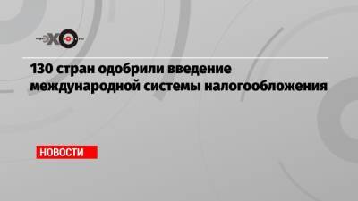 130 стран одобрили введение международной системы налогообложения - echo.msk.ru