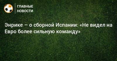 На Евро - Энрике – о сборной Испании: «Не видел на Евро более сильную команду» - bombardir.ru - Швейцария - Испания