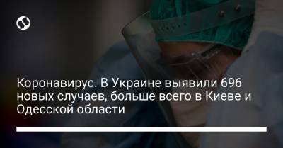 Коронавирус. В Украине выявили 696 новых случаев, больше всего в Киеве и Одесской области - liga.net - Украина - Киев - Одесская обл.