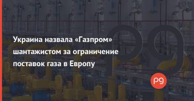 Сергей Макогон - Украина назвала «Газпром» шантажистом за ограничение поставок газа в Европу - thepage.ua - Россия - Украина