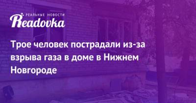 Трое человек пострадали из-за взрыва газа в доме в Нижнем Новгороде - readovka.news - Нижний Новгород - Казань