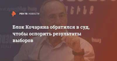 Роберт Кочарян - Блок Кочаряна обратился в суд, чтобы оспорить результаты выборов - ren.tv - Армения