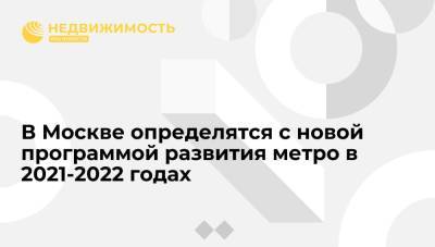 Андрей Бочкарев - В Москве определятся с новой программой развития метро в 2021-2022 годах - realty.ria.ru - Москва