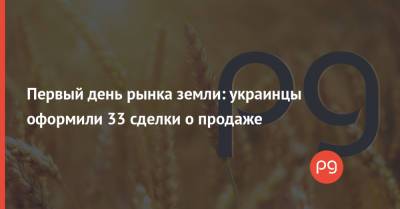 Первый день рынка земли: украинцы оформили 33 сделки о продаже - thepage.ua - Украина