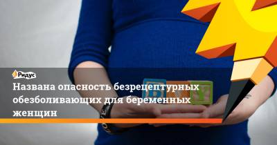 Названа опасность безрецептурных обезболивающих для беременных женщин - ridus.ru - Англия