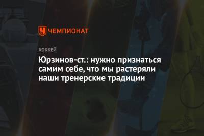 Владимир Юрзинов - Юрзинов-ст.: нужно признаться самим себе, что мы растеряли наши тренерские традиции - championat.com - Россия