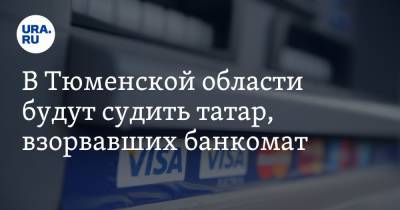 В Тюменской области будут судить татар, взорвавших банкомат. Видео - ura.news - респ. Татарстан - Тюменская обл. - Пермский край