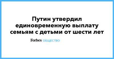 Владимир Путин - Путин утвердил единовременную выплату семьям с детьми от шести лет - forbes.ru - Россия