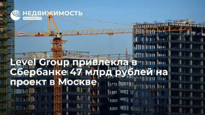 Level Group привлекла в Сбербанке 47 млрд рублей на проект в Москве - realty.ria.ru - Москва - Россия - Строительство