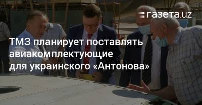ТМЗ планирует поставлять авиакомплектующие для украинского «Антонова» - gazeta.uz - Украина - Узбекистан - Ташкент