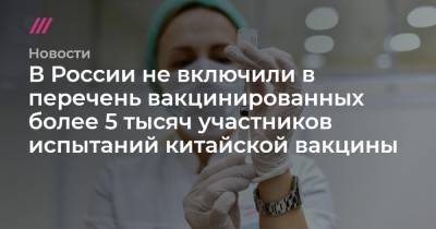 В России не включили в перечень вакцинированных более 5 тысяч участников испытаний китайской вакцины - tvrain.ru - Россия - Китай - Санкт-Петербург