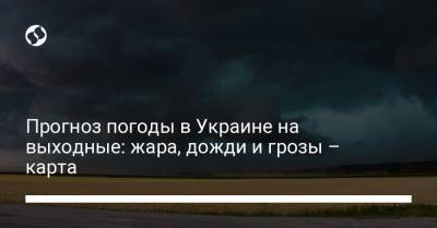 Прогноз погоды в Украине на выходные: жара, дожди и грозы – карта - liga.net - Украина - Киев - Одесса - Закарпатская обл.