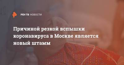 Анастасия Ракова - Причиной резкой вспышки коронавируса в Москве является новый штамм - ren.tv - Москва
