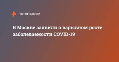 Анна Попова - Анастасия Ракова - В Москве заявили о взрывном росте заболеваемости COVID-19 - ren.tv - Москва