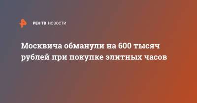 Москвича обманули на 600 тысяч рублей при покупке элитных часов - ren.tv - Москва