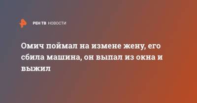 Омич поймал на измене жену, его сбила машина, он выпал из окна и выжил - ren.tv - Омск