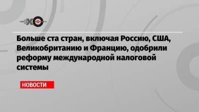 Больше ста стран, включая Россию, США, Великобританию и Францию, одобрили реформу международной налоговой системы - echo.msk.ru - Россия - США - Англия - Франция