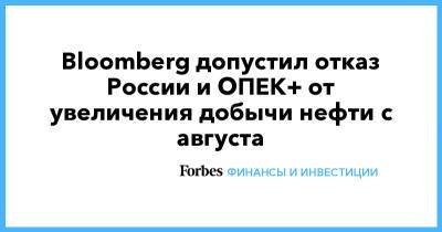 Bloomberg допустил отказ России и ОПЕК+ от увеличения добычи нефти с августа - forbes.ru - Россия - Эмираты