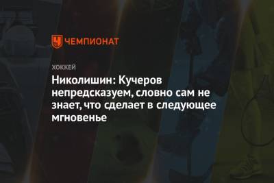 Никита Кучеров - Андрей Николишин - Николишин: Кучеров непредсказуем, словно сам не знает, что сделает в следующее мгновение - championat.com