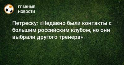 Петреску: «Недавно были контакты с большим российским клубом, но они выбрали другого тренера» - bombardir.ru - Россия - Петреск