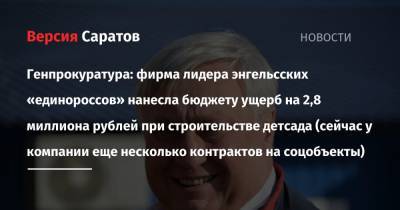 Генпрокуратура: фирма лидера энгельсских «единороссов» нанесла бюджету ущерб при строительстве детсада (сейчас у компании еще несколько многомиллионных контрактов на соцобъекты) - nversia.ru - Россия - Саратов
