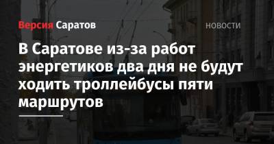 В Саратове из-за работ энергетиков два дня не будут ходить троллейбусы пяти маршрутов - nversia.ru - Саратов