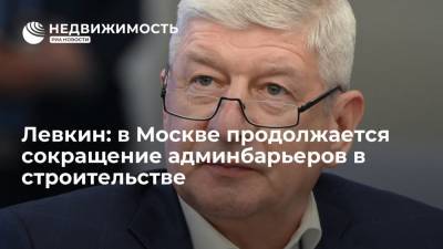Сергей Левкин - Левкин: в Москве продолжается сокращение админбарьеров в строительстве - realty.ria.ru - Москва - Строительство