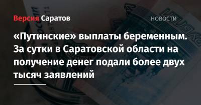 «Путинские» выплаты беременным. За сутки в Саратовской области на получение денег подали более двух тысяч заявлений - nversia.ru - Россия - Саратовская обл.