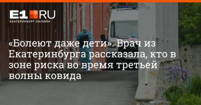 Артем Устюжанин - «Болеют даже дети». Врач из Екатеринбурга рассказала, кто в зоне риска во время третьей волны ковида - e1.ru - Екатеринбург