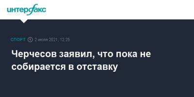 Станислав Черчесов - Черчесов заявил, что пока не собирается в отставку - sport-interfax.ru - Москва - Россия