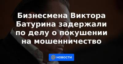 Юрий Лужков - Елена Батурина - Виктор Батурин - Бизнесмена Виктора Батурина задержали по делу о покушении на мошенничество - news.mail.ru - Москва