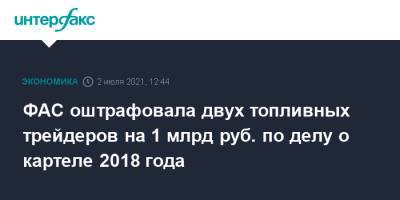 ФАС оштрафовала двух топливных трейдеров на 1 млрд руб. по делу о картеле 2018 года - interfax.ru - Москва