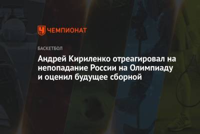 Андрей Кириленко - Андрей Кириленко отреагировал на непопадание России на Олимпиаду и оценил будущее сборной - championat.com - Россия - Токио