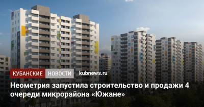 Неометрия запустила строительство и продажи 4 очереди микрорайона «Южане» - kubnews.ru - Краснодар