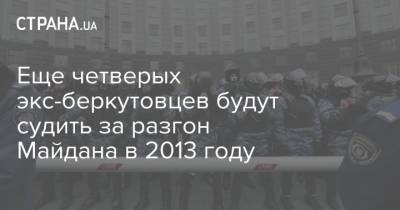 Еще четверых экс-беркутовцев будут судить за разгон Майдана в 2013 году - strana.ua - Украина - Киев