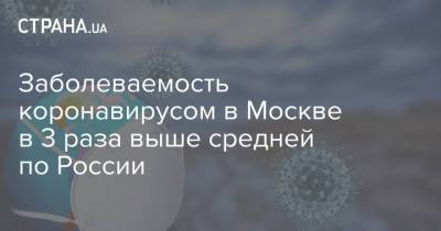 Анна Попова - Заболеваемость коронавирусом в Москве в 3 раза выше средней по России - strana.ua - Москва - Россия - Украина