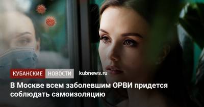 Анастасия Ракова - В Москве всем заболевшим ОРВИ придется соблюдать самоизоляцию - kubnews.ru - Москва - Россия