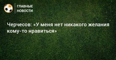 Станислав Черчесов - Черчесов: «У меня нет никакого желания кому-то нравиться» - bombardir.ru - Россия