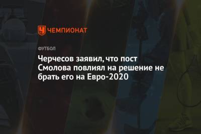 Станислав Черчесов - Федор Смолов - На Евро - Черчесов заявил, что пост Смолова повлиял на решение не брать его на Евро-2020 - championat.com - Россия