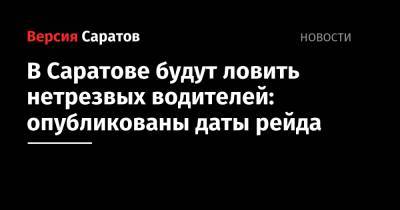 В Саратове будут ловить нетрезвых водителей: опубликованы даты рейда - nversia.ru - Саратов