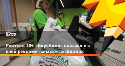 Рейтинг 18+: «ВкусВилл» показал всвоей рекламе «семью» лесбиянок - ridus.ru - Россия