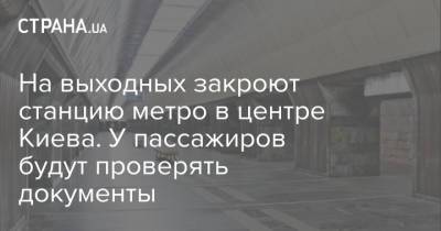 На выходных закроют станцию метро в центре Киева. У пассажиров будут проверять документы - strana.ua - Украина - Киев