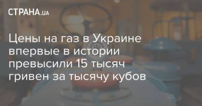 Цены на газ в Украине впервые в истории превысили 15 тысяч гривен за тысячу кубов - strana.ua - Украина