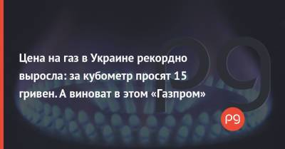 Цена на газ в Украине рекордно выросла: за кубометр просят 15 гривен. А виноват в этом «Газпром» - thepage.ua - Украина