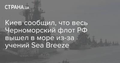 Киев сообщил, что весь Черноморский флот РФ вышел в море из-за учений Sea Breeze - strana.ua - Россия - Украина - Киев - Крым