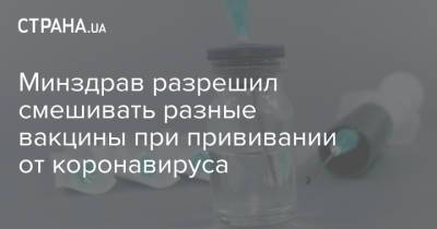 Минздрав разрешил смешивать разные вакцины при прививании от коронавируса - strana.ua - Украина