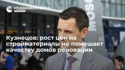 Сергей Кузнецов - Кузнецов: рост цен на стройматериалы не помешает качеству домов реновации - realty.ria.ru - Москва - Россия